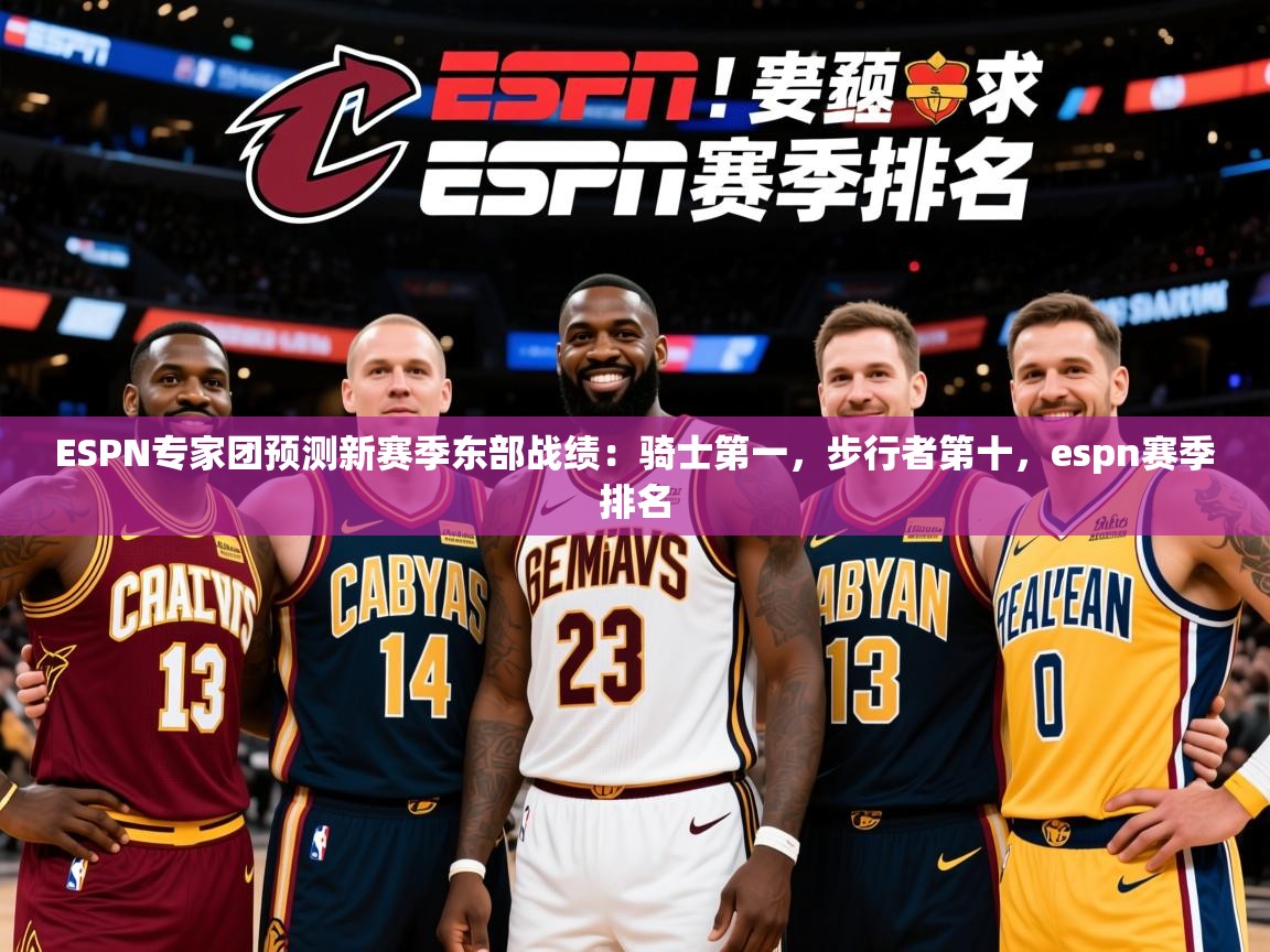 2025米兰体育官方有实力ESPN专家团预测新赛季东部战绩:骑士第一,步行者第十,espn赛季排名