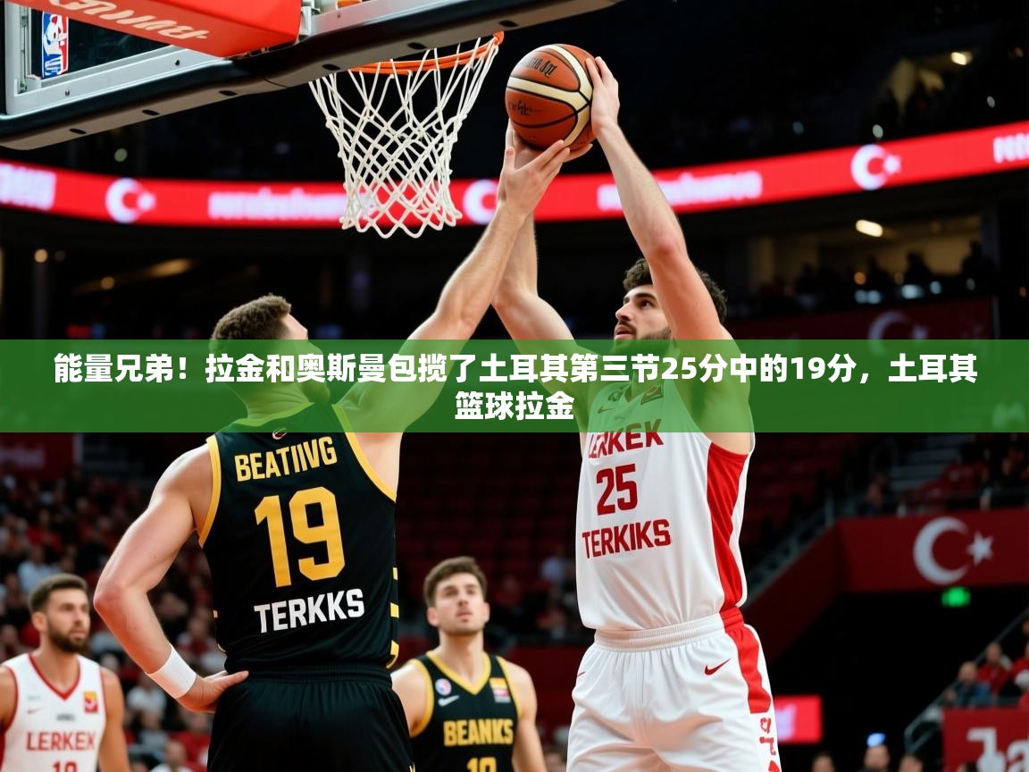 2025米兰体育官网网页版能量兄弟!拉金和奥斯曼包揽了土耳其第三节25分中的19分,土耳其篮球拉金