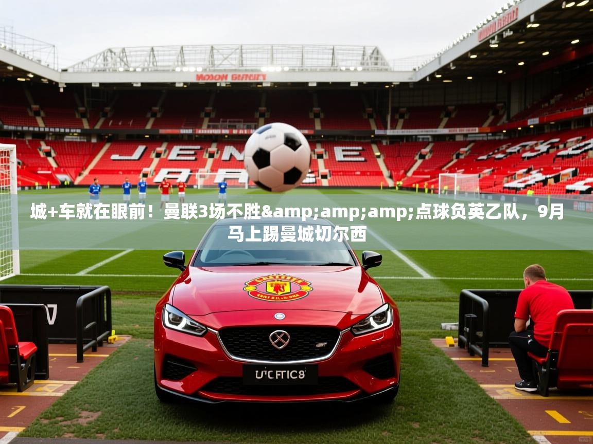 2025米兰体育直播城+车就在眼前!曼联3场不胜&点球负英乙队,9月马上踢曼城切尔西 第4张