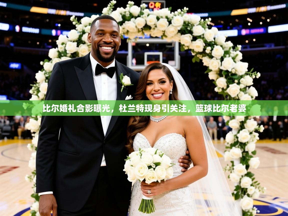 2025米兰体育官方拉斯帕尔马斯赞助商比尔婚礼合影曝光,杜兰特现身引关注,篮球比尔老婆