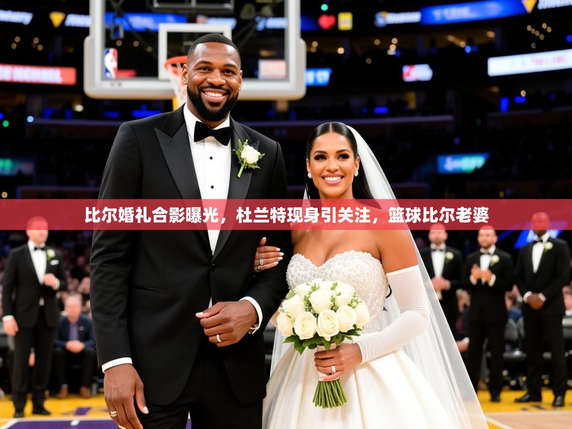 2025米兰体育官方拉斯帕尔马斯赞助商比尔婚礼合影曝光，杜兰特现身引关注，篮球比尔老婆  第3张