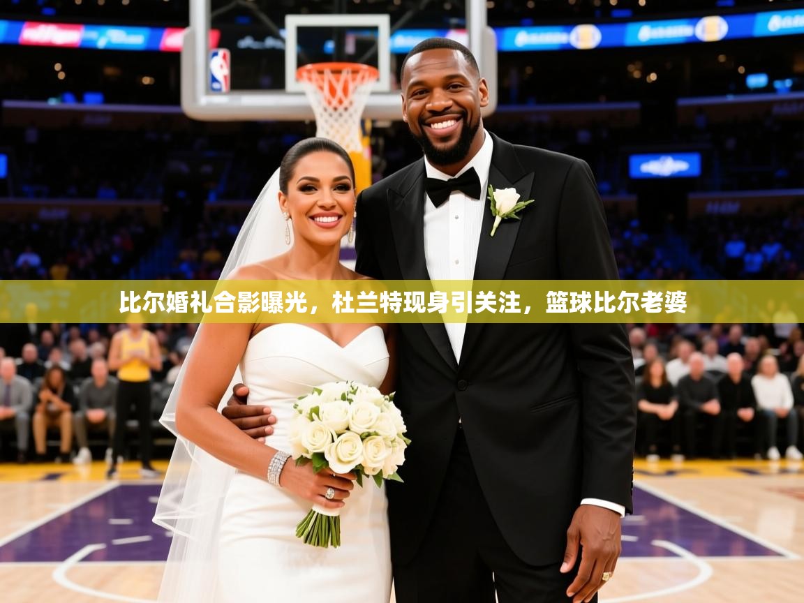 2025米兰体育官方拉斯帕尔马斯赞助商比尔婚礼合影曝光，杜兰特现身引关注，篮球比尔老婆  第4张