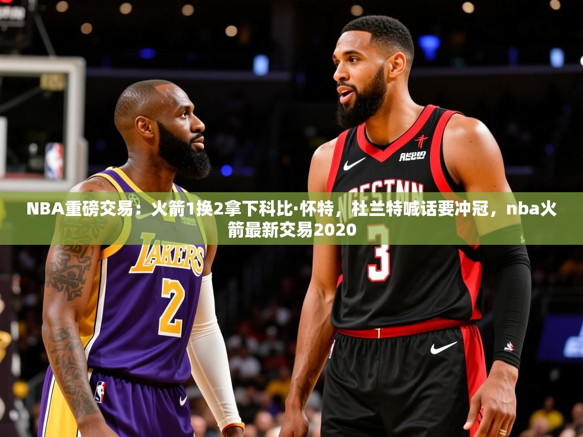 2025米兰体育appNBA重磅交易:火箭1换2拿下科比·怀特,杜兰特喊话要冲冠,nba火箭最新交易2020