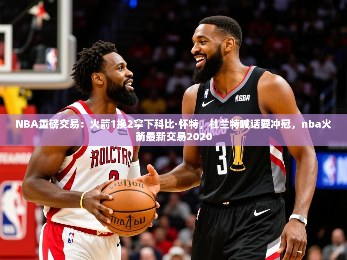 2025米兰体育appNBA重磅交易：火箭1换2拿下科比·怀特，杜兰特喊话要冲冠，nba火箭最新交易2020  第2张