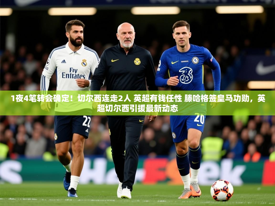 2025米兰体育网址1夜4笔转会确定！切尔西连走2人 英超有钱任性 滕哈格签皇马功勋，英超切尔西引援最新动态  第3张