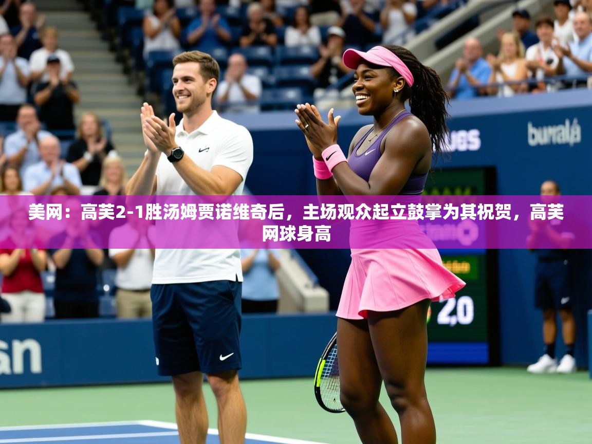 2025米兰体育在线美网:高芙2-1胜汤姆贾诺维奇后,主场观众起立鼓掌为其祝贺,高芙网球身高 第2张