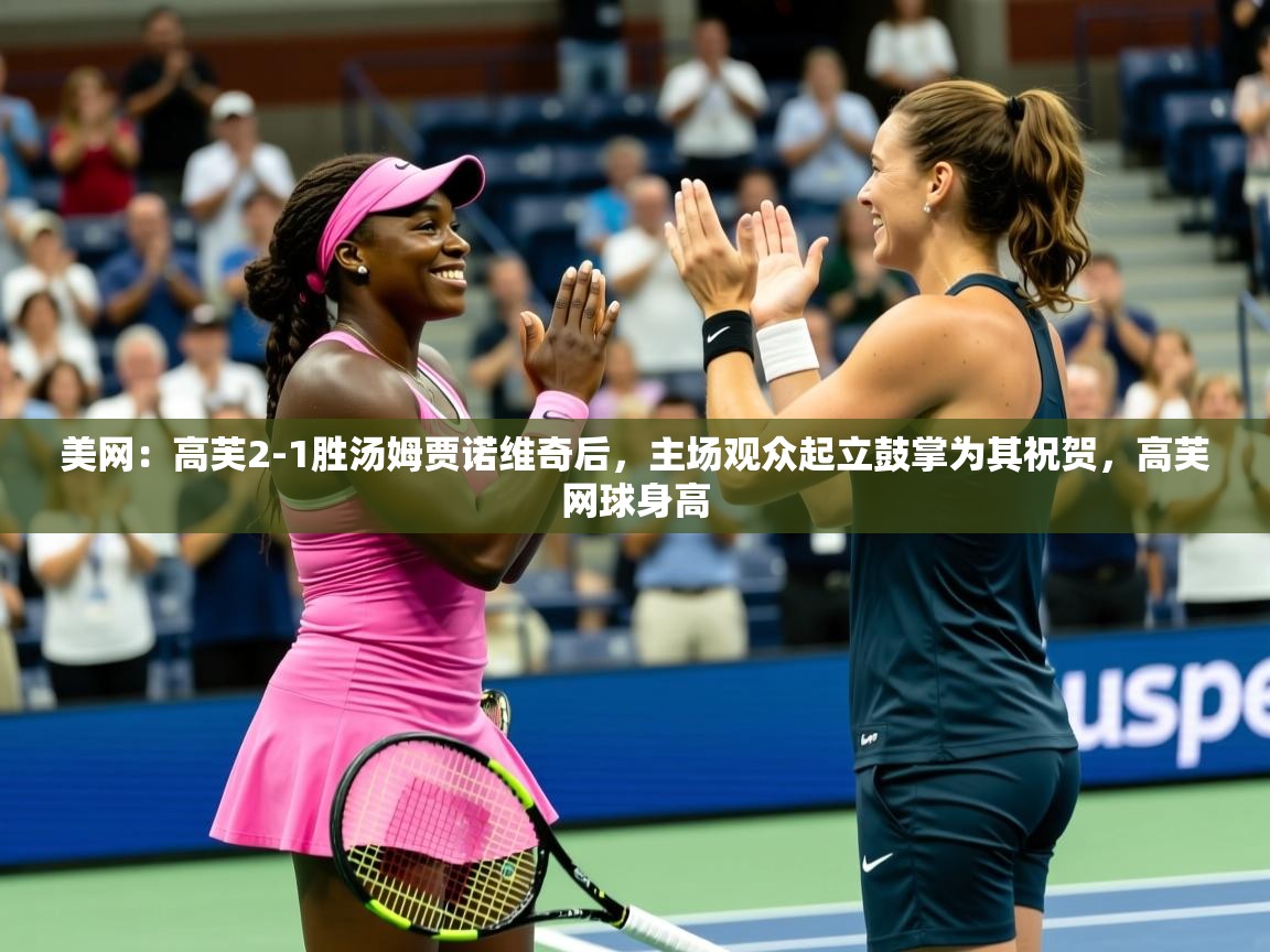 2025米兰体育在线美网:高芙2-1胜汤姆贾诺维奇后,主场观众起立鼓掌为其祝贺,高芙网球身高 第3张