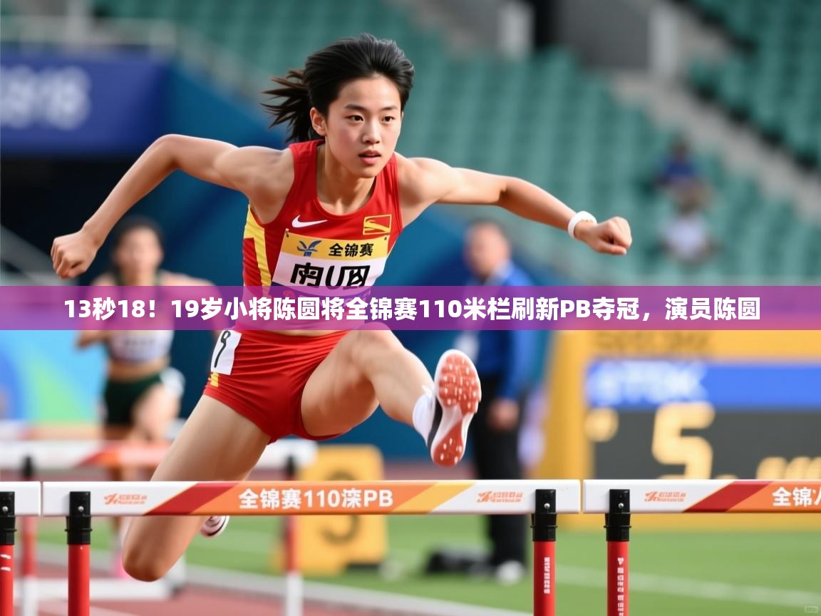 2025米兰体育电脑版官网13秒18!19岁小将陈圆将全锦赛110米栏刷新PB夺冠,演员陈圆 第3张
