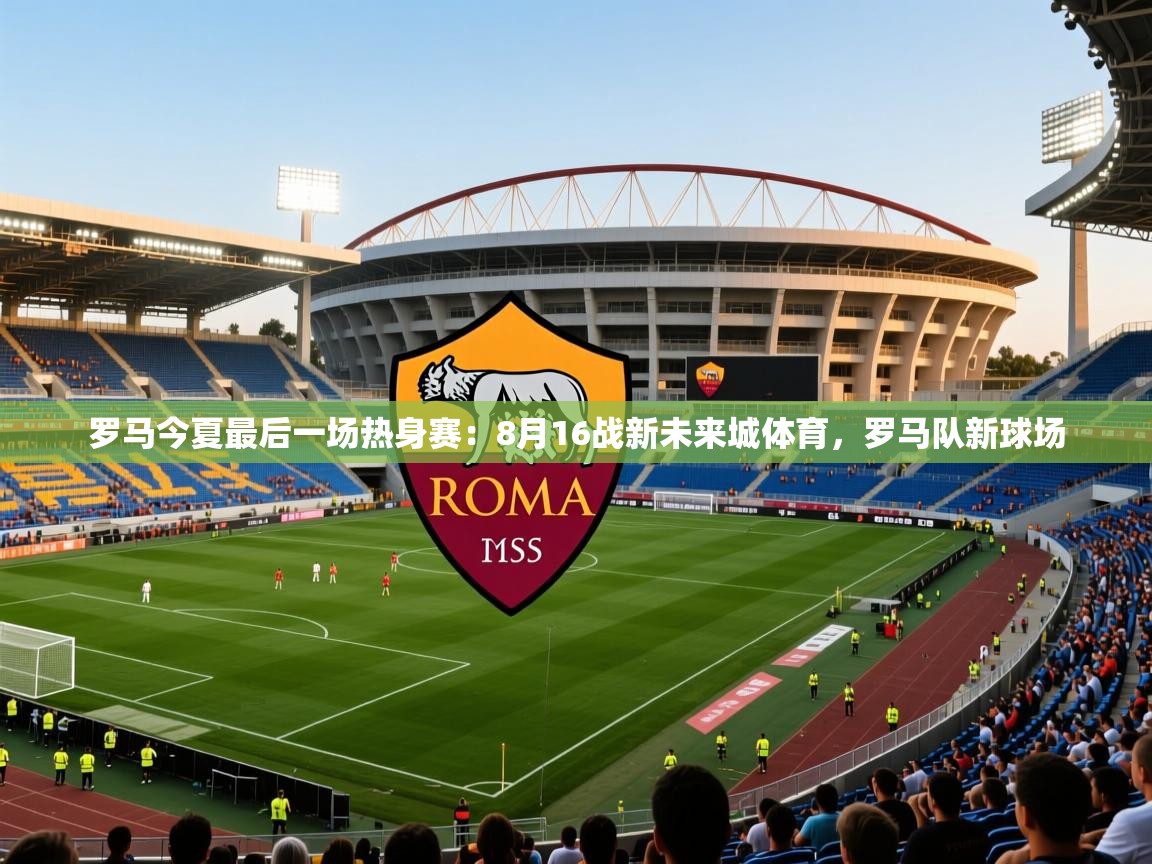 2025米兰体育直播罗马今夏最后一场热身赛:8月16战新未来城体育,罗马队新球场 第2张