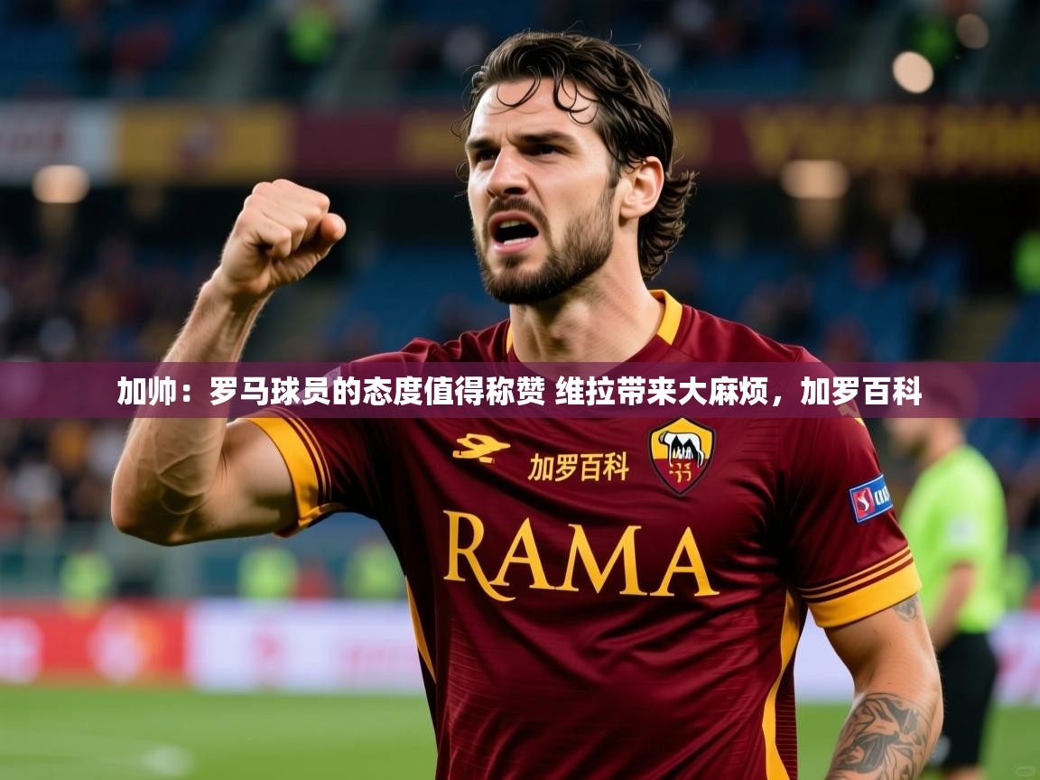 2025米兰体育是正规的吗加帅:罗马球员的态度值得称赞 维拉带来大麻烦,加罗百科 第3张