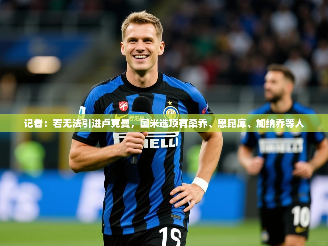 2025米兰体育官网网页版网页记者:若无法引进卢克曼,国米选项有桑乔、恩昆库、加纳乔等人 第1张