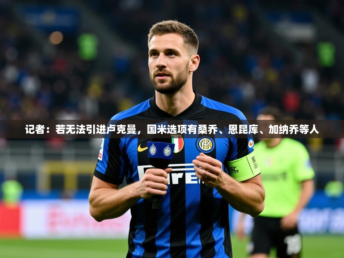 2025米兰体育官网网页版网页记者:若无法引进卢克曼,国米选项有桑乔、恩昆库、加纳乔等人 第2张