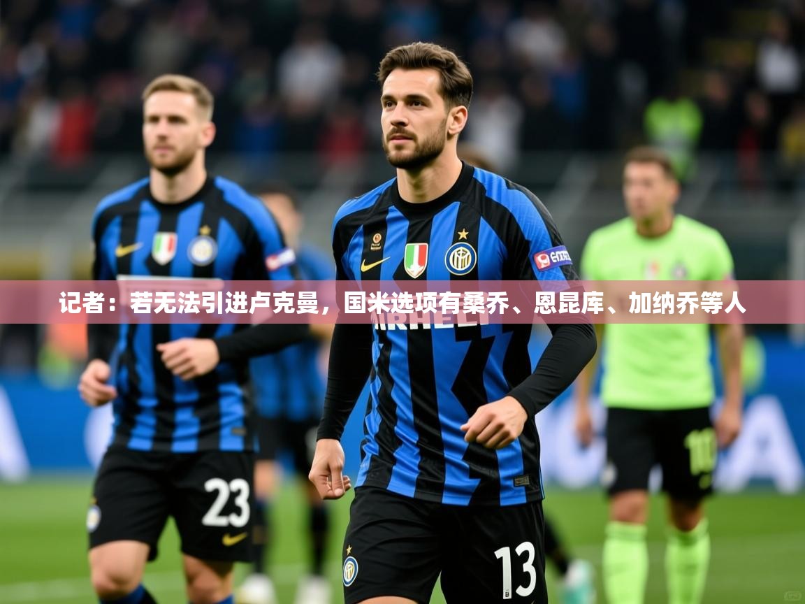 2025米兰体育官网网页版网页记者:若无法引进卢克曼,国米选项有桑乔、恩昆库、加纳乔等人 第3张