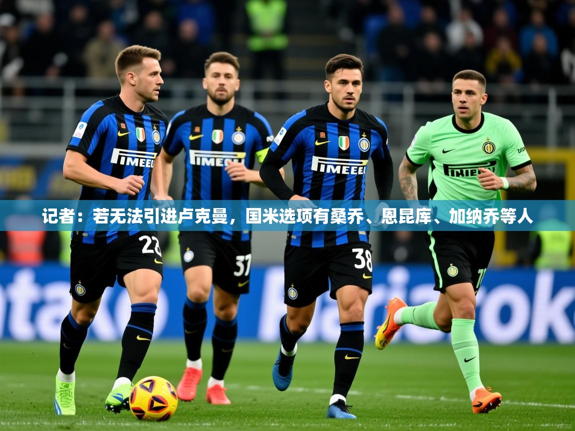 2025米兰体育官网网页版网页记者:若无法引进卢克曼,国米选项有桑乔、恩昆库、加纳乔等人 第4张