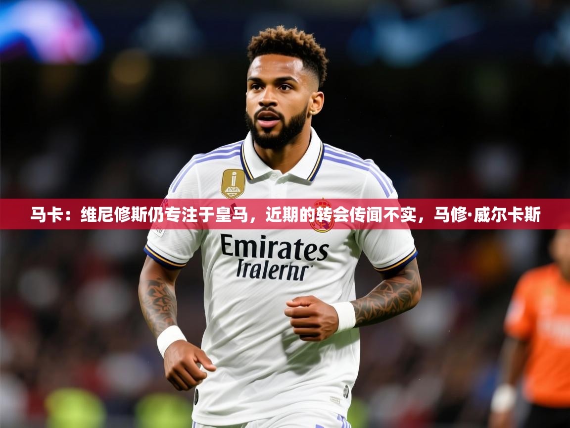 2025米兰体育网址马卡:维尼修斯仍专注于皇马,近期的转会传闻不实,马修·威尔卡斯 第1张