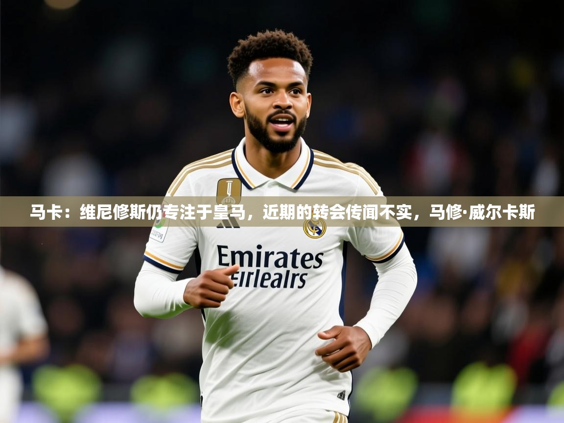 2025米兰体育网址马卡:维尼修斯仍专注于皇马,近期的转会传闻不实,马修·威尔卡斯 第2张