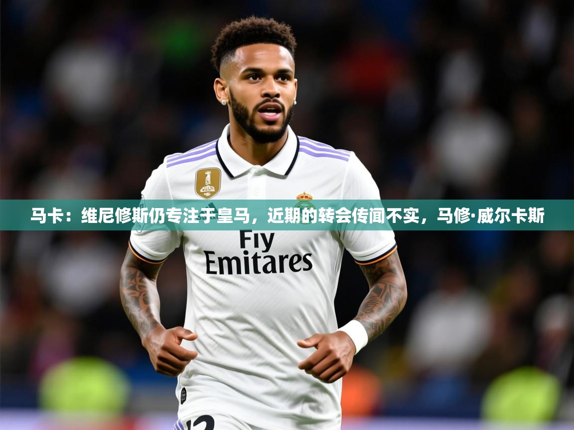 2025米兰体育网址马卡:维尼修斯仍专注于皇马,近期的转会传闻不实,马修·威尔卡斯 第3张