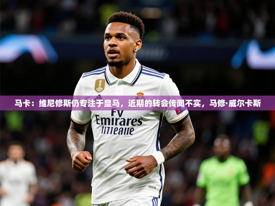 2025米兰体育网址马卡:维尼修斯仍专注于皇马,近期的转会传闻不实,马修·威尔卡斯 第4张