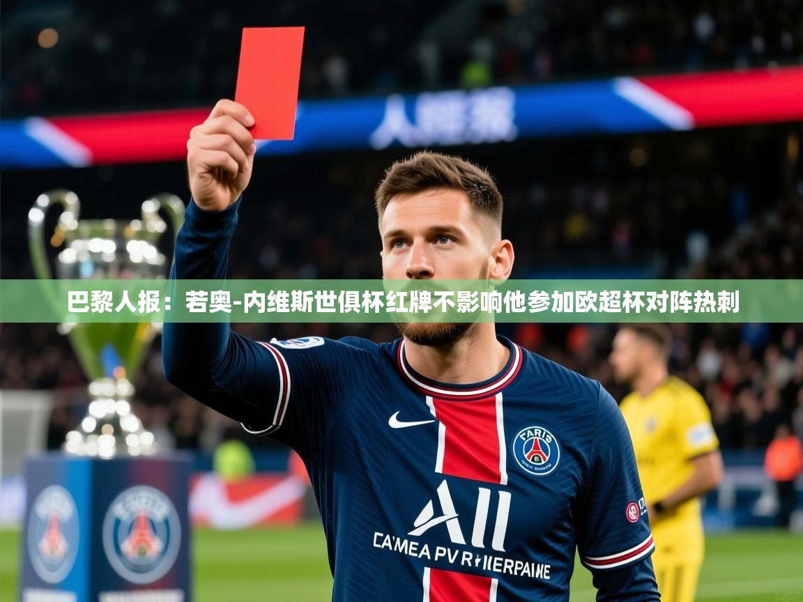 2025米兰体育平台登录入口巴黎人报:若奥-内维斯世俱杯红牌不影响他参加欧超杯对阵热刺 第1张