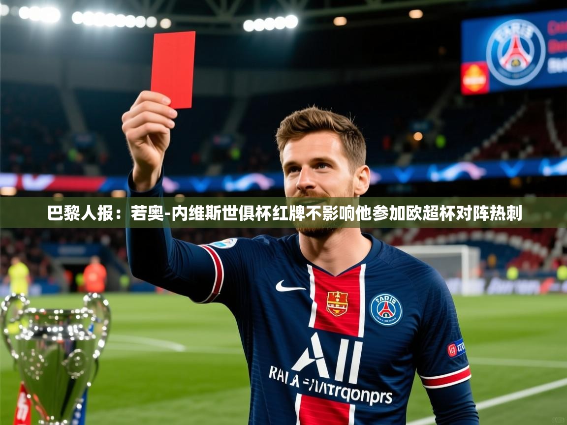 2025米兰体育平台登录入口巴黎人报:若奥-内维斯世俱杯红牌不影响他参加欧超杯对阵热刺 第4张