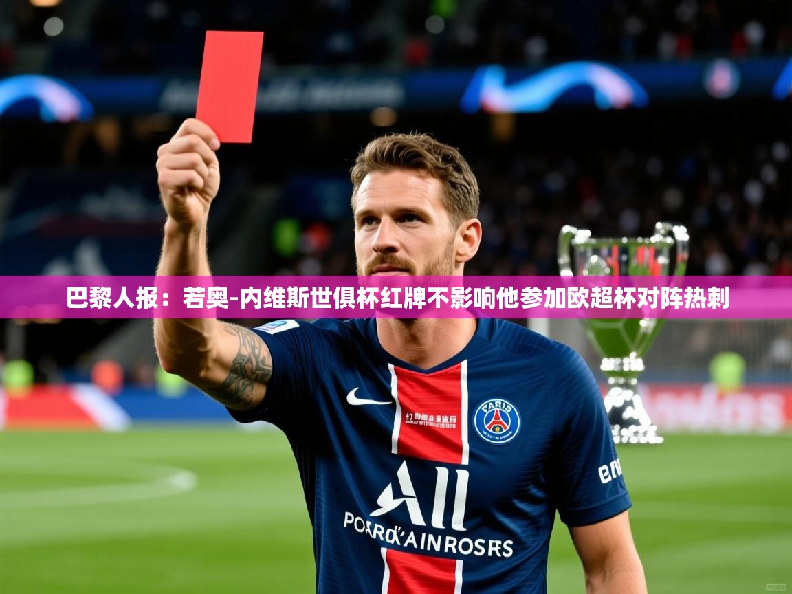2025米兰体育平台登录入口巴黎人报:若奥-内维斯世俱杯红牌不影响他参加欧超杯对阵热刺 第3张