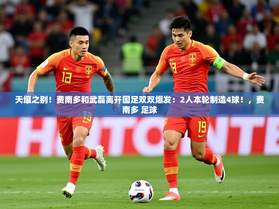 2025米兰体育官网天壤之别!费南多和武磊离开国足双双爆发:2人本轮制造4球!,费南多 足球 第1张