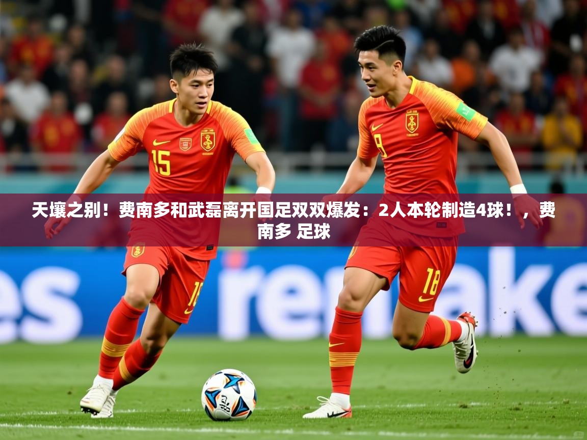 2025米兰体育官网天壤之别!费南多和武磊离开国足双双爆发:2人本轮制造4球!,费南多 足球 第2张