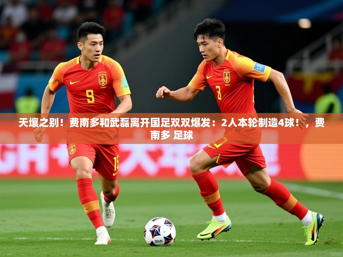 2025米兰体育官网天壤之别!费南多和武磊离开国足双双爆发:2人本轮制造4球!,费南多 足球 第3张