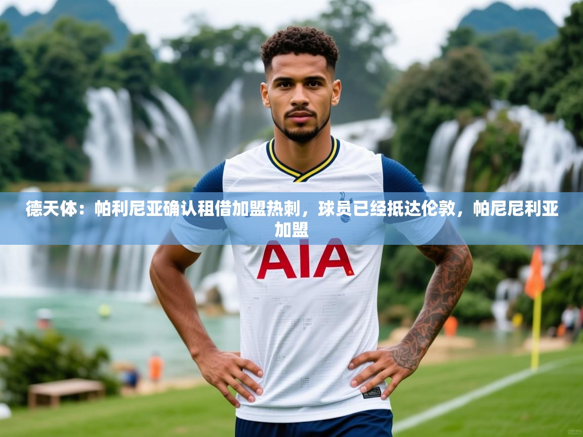 2025米兰体育app下载德天体：帕利尼亚确认租借加盟热刺，球员已经抵达伦敦，帕尼尼利亚加盟  第1张