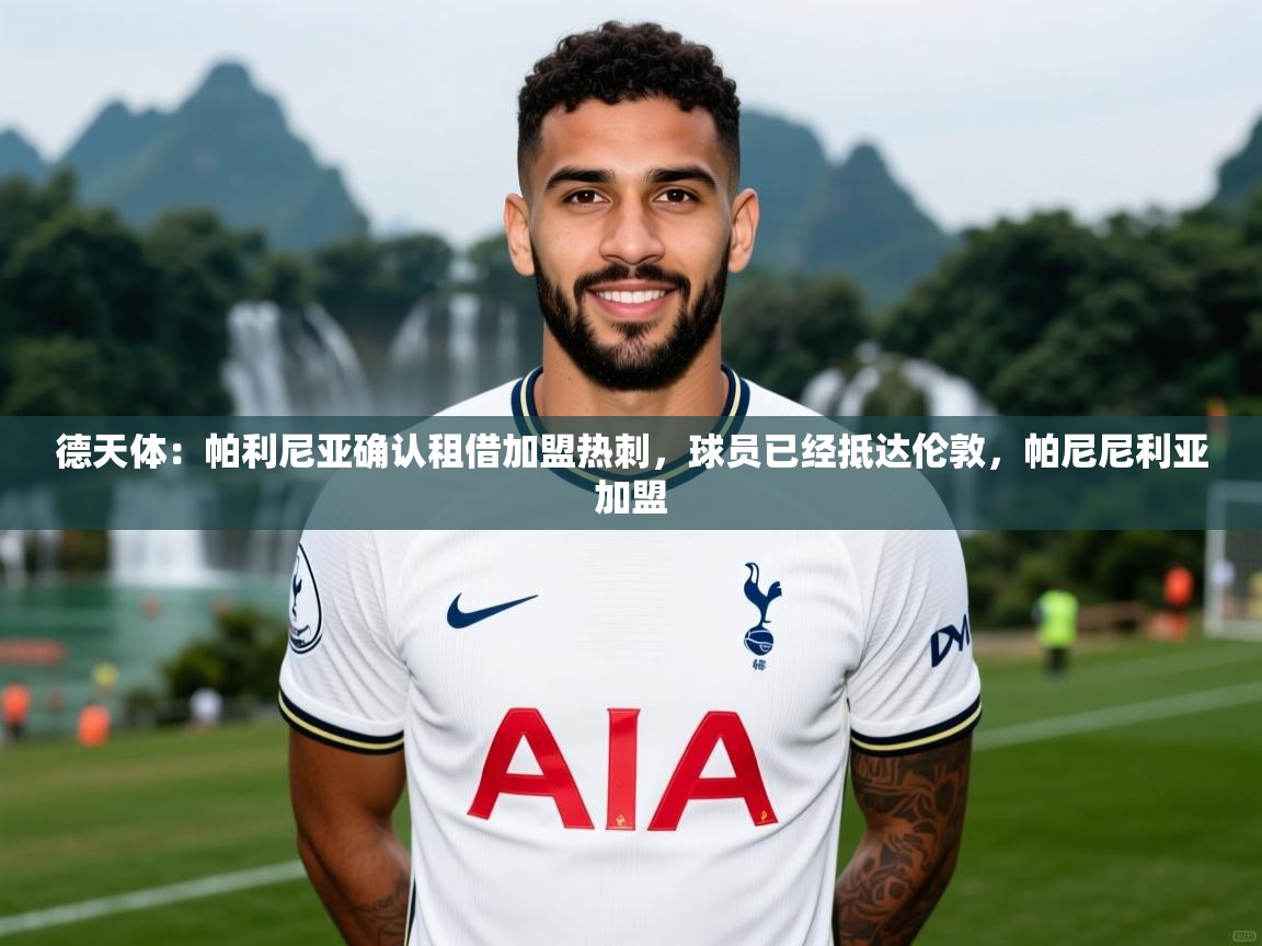 2025米兰体育app下载德天体：帕利尼亚确认租借加盟热刺，球员已经抵达伦敦，帕尼尼利亚加盟  第3张