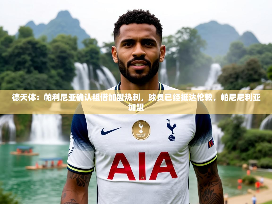 2025米兰体育app下载德天体：帕利尼亚确认租借加盟热刺，球员已经抵达伦敦，帕尼尼利亚加盟  第4张