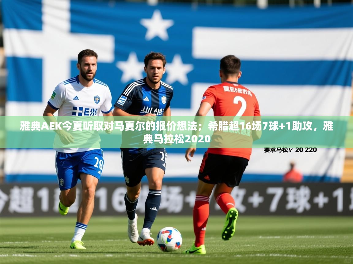 2025米兰体育直播雅典AEK今夏听取对马夏尔的报价想法；希腊超16场7球+1助攻，雅典马拉松2020  第3张