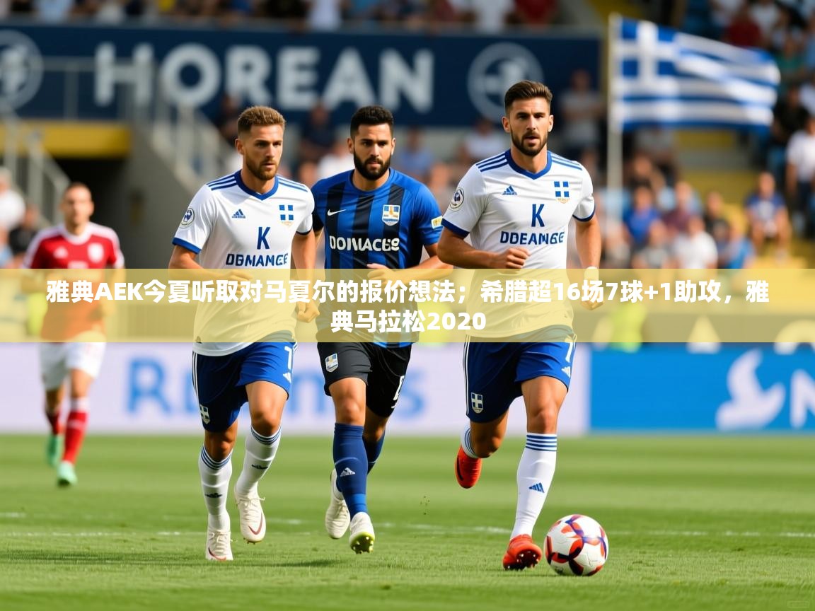 2025米兰体育直播雅典AEK今夏听取对马夏尔的报价想法；希腊超16场7球+1助攻，雅典马拉松2020  第4张