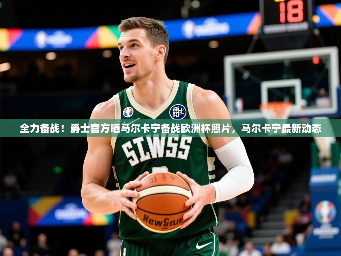 2025米兰体育平台全力备战!爵士官方晒马尔卡宁备战欧洲杯照片,马尔卡宁最新动态 第1张