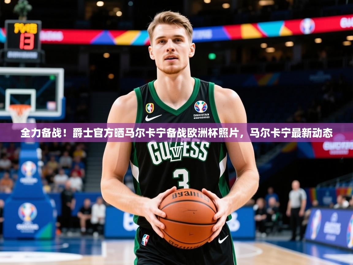 2025米兰体育平台全力备战!爵士官方晒马尔卡宁备战欧洲杯照片,马尔卡宁最新动态 第2张