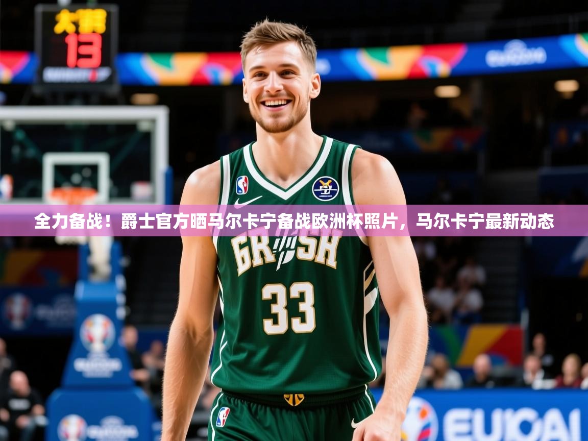 2025米兰体育平台全力备战!爵士官方晒马尔卡宁备战欧洲杯照片,马尔卡宁最新动态 第3张