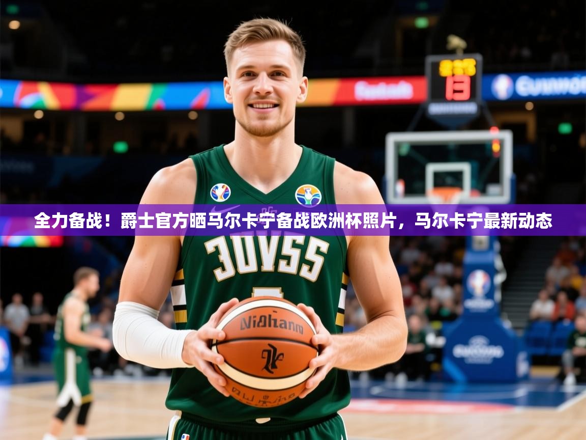 2025米兰体育平台全力备战!爵士官方晒马尔卡宁备战欧洲杯照片,马尔卡宁最新动态 第4张