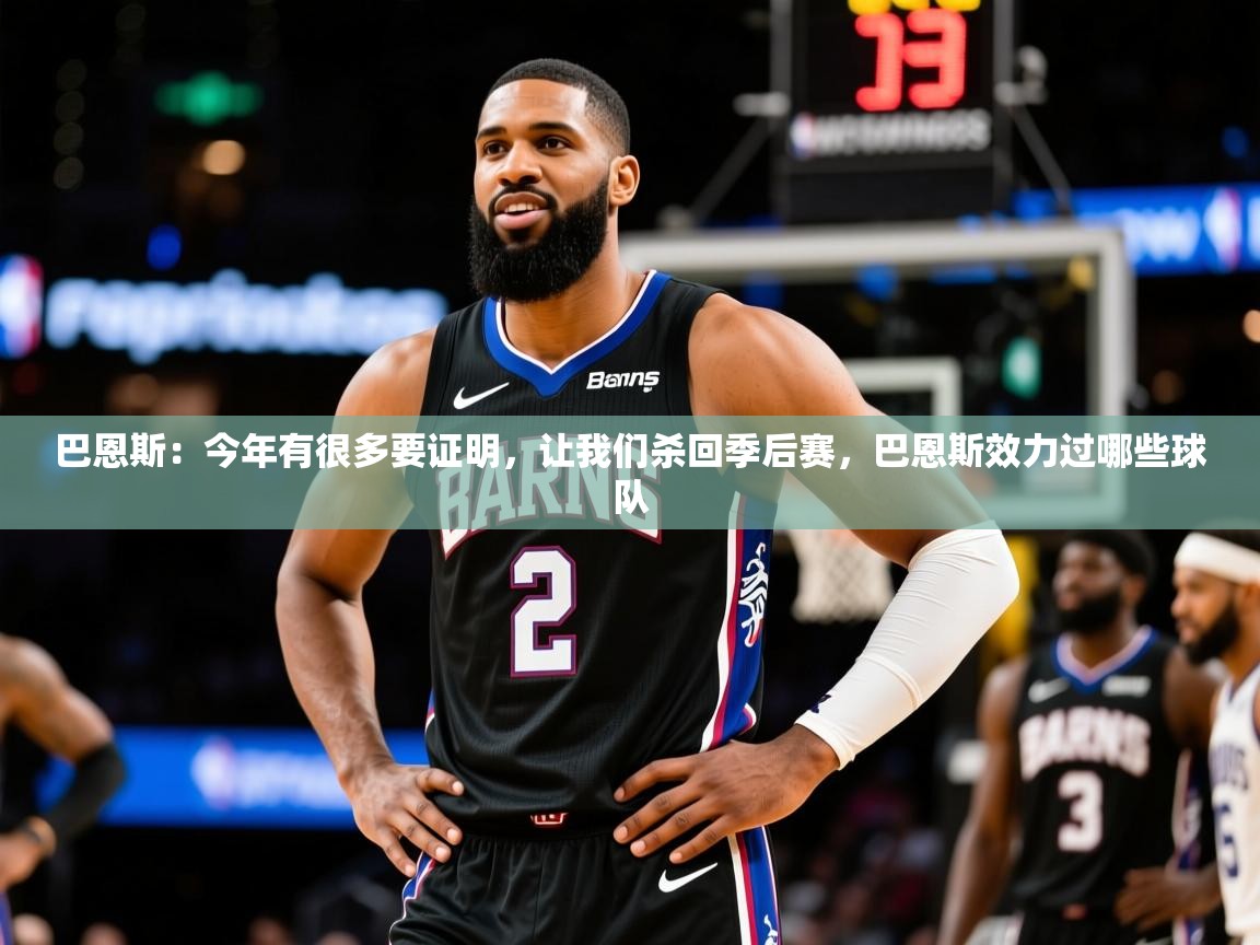 2025米兰体育官网网页版网页巴恩斯:今年有很多要证明,让我们杀回季后赛,巴恩斯效力过哪些球队 第1张