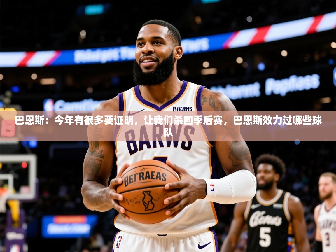 2025米兰体育官网网页版网页巴恩斯:今年有很多要证明,让我们杀回季后赛,巴恩斯效力过哪些球队 第3张