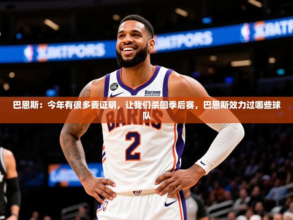 2025米兰体育官网网页版网页巴恩斯:今年有很多要证明,让我们杀回季后赛,巴恩斯效力过哪些球队 第4张