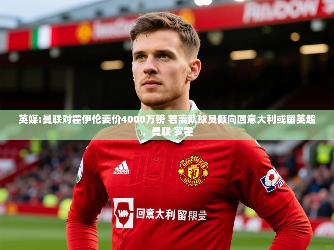 2025米兰体育app官网入口官方英媒:曼联对霍伊伦要价4000万镑 若离队球员倾向回意大利或留英超，曼联 罗霍