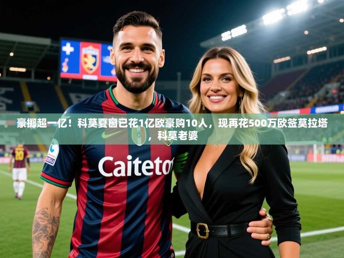 2025米兰体育app官网入口官方豪掷超一亿！科莫夏窗已花1亿欧豪购10人，现再花500万欧签莫拉塔，科莫老婆  第1张