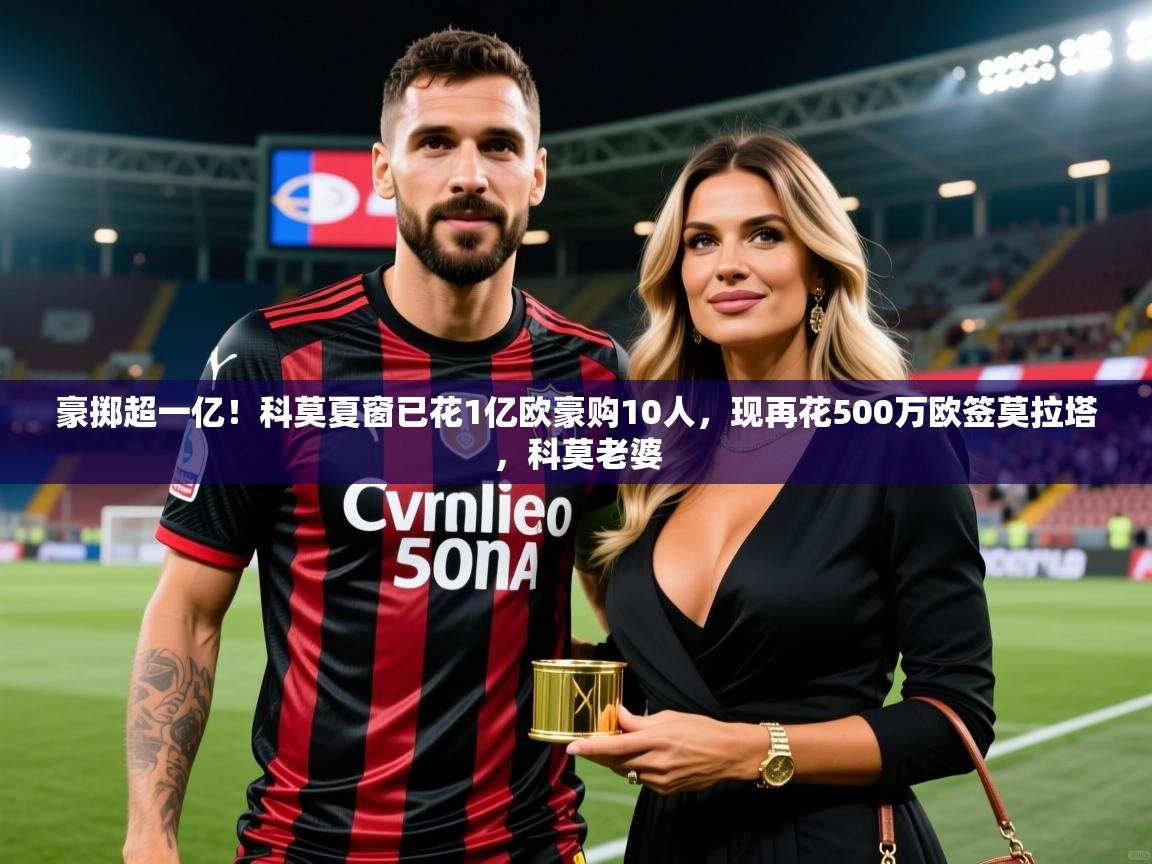 2025米兰体育app官网入口官方豪掷超一亿！科莫夏窗已花1亿欧豪购10人，现再花500万欧签莫拉塔，科莫老婆  第2张