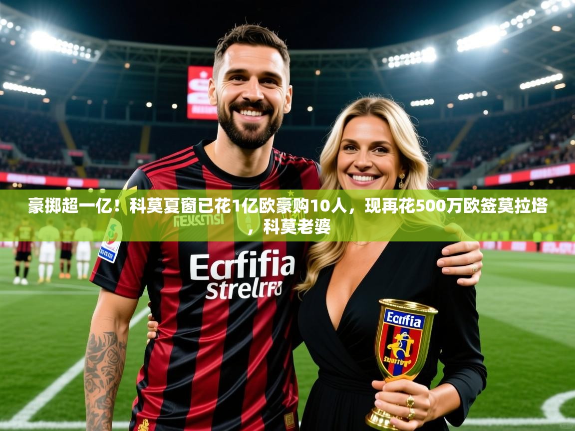 2025米兰体育app官网入口官方豪掷超一亿！科莫夏窗已花1亿欧豪购10人，现再花500万欧签莫拉塔，科莫老婆  第3张