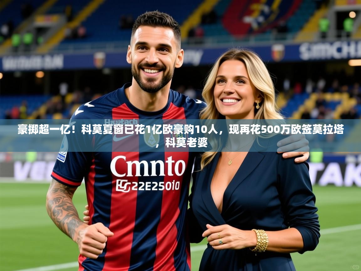 2025米兰体育app官网入口官方豪掷超一亿！科莫夏窗已花1亿欧豪购10人，现再花500万欧签莫拉塔，科莫老婆  第4张