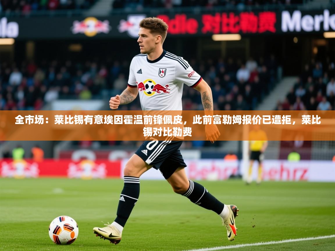 2025米兰体育网址全市场：莱比锡有意埃因霍温前锋佩皮，此前富勒姆报价已遭拒，莱比锡对比勒费  第3张