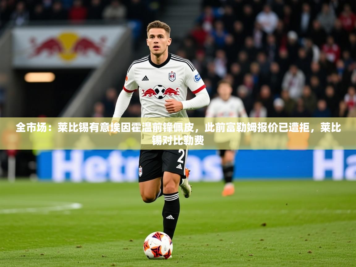 2025米兰体育网址全市场：莱比锡有意埃因霍温前锋佩皮，此前富勒姆报价已遭拒，莱比锡对比勒费  第4张