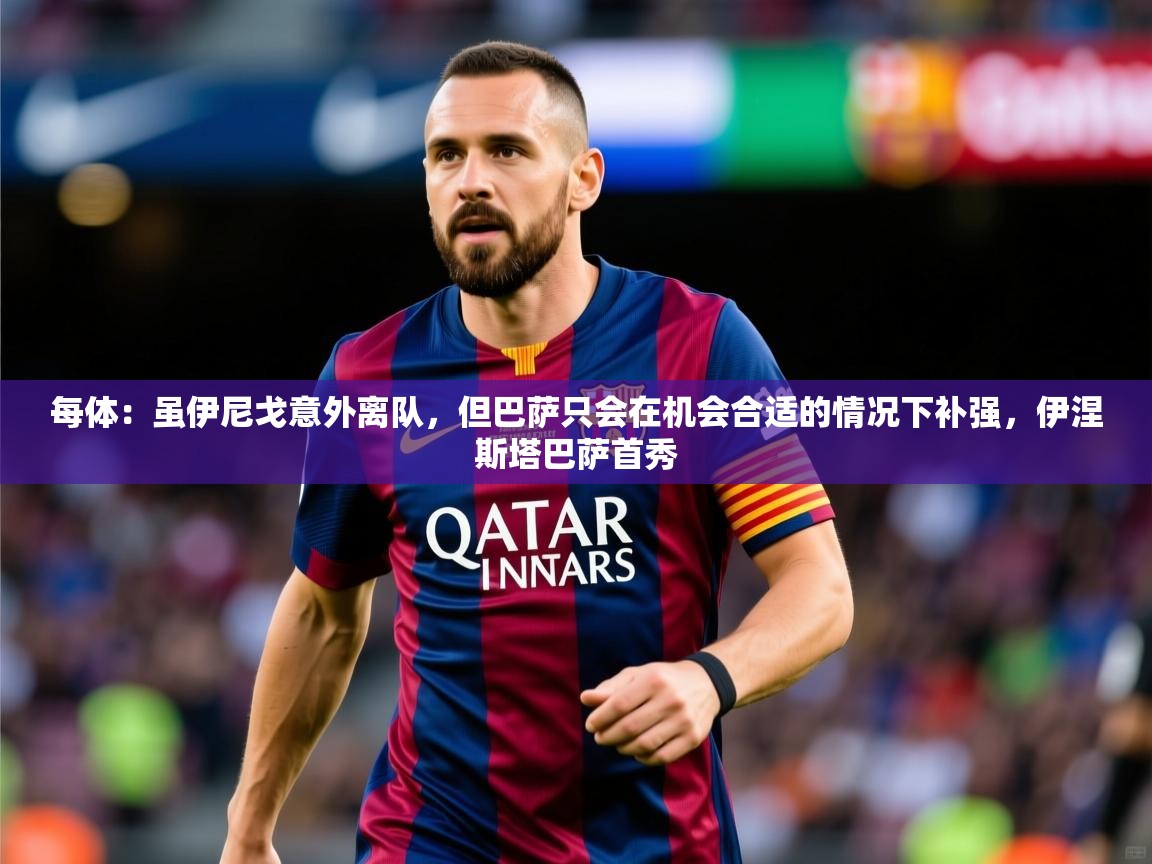 2025米兰体育网址每体：虽伊尼戈意外离队，但巴萨只会在机会合适的情况下补强，伊涅斯塔巴萨首秀  第4张