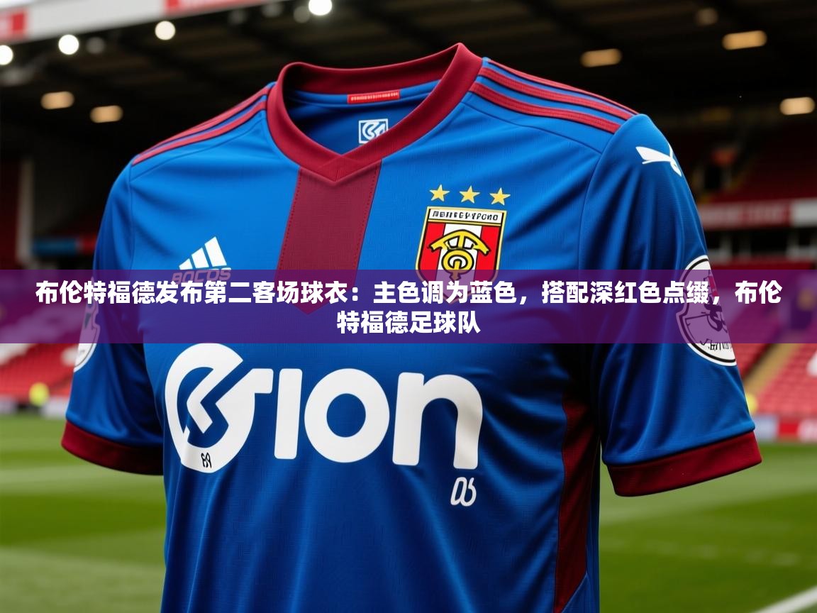2025米兰体育是正规的吗布伦特福德发布第二客场球衣：主色调为蓝色，搭配深红色点缀，布伦特福德足球队  第2张