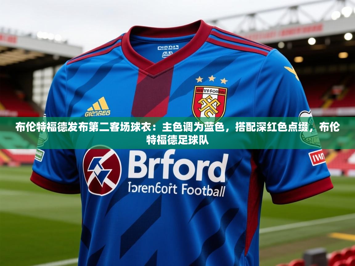 2025米兰体育是正规的吗布伦特福德发布第二客场球衣：主色调为蓝色，搭配深红色点缀，布伦特福德足球队  第1张